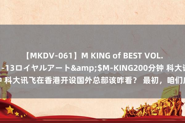 【MKDV-061】M KING of BEST VOL.1</a>2010-11-13ロイヤルアート&$M-KING200分钟 科大讯飞在香港开设国外总部该咋看？ 最初，咱们应当从科大讯飞遴荐在香