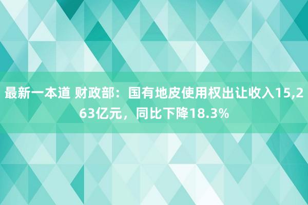 最新一本道 财政部：国有地皮使用权出让收入15，263亿元，同比下降18.3%