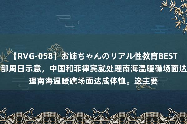 【RVG-058】お姉ちゃんのリアル性教育BEST vol.2 中国际交部周日示意，中国和菲律宾就处理南海温暖礁场面达成体恤。这主要