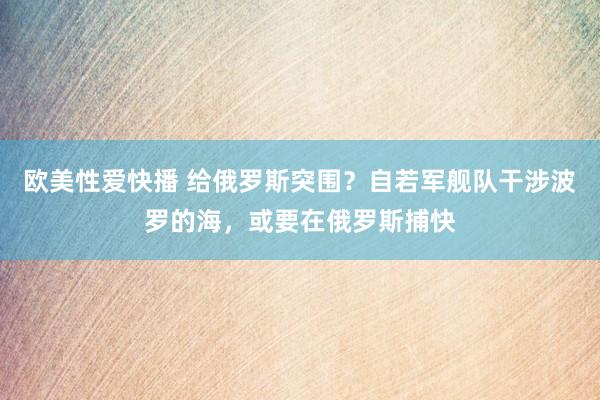 欧美性爱快播 给俄罗斯突围？自若军舰队干涉波罗的海，或要在俄罗斯捕快