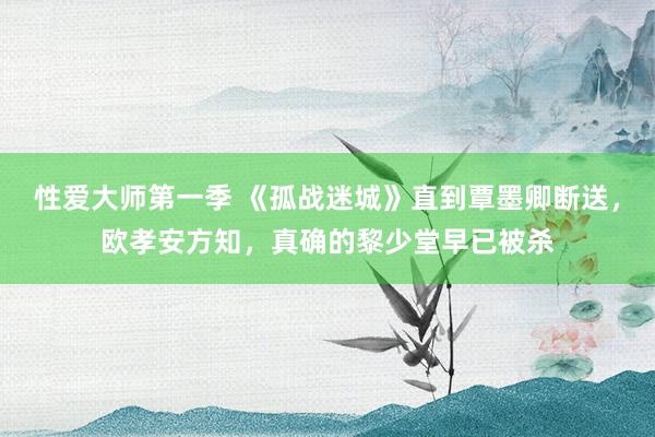 性爱大师第一季 《孤战迷城》直到覃墨卿断送，欧孝安方知，真确的黎少堂早已被杀