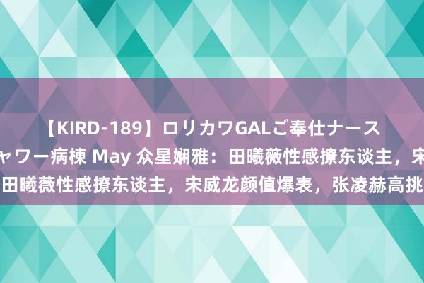 【KIRD-189】ロリカワGALご奉仕ナース 大量ぶっかけザーメンシャワー病棟 May 众星娴雅：田曦薇性感撩东谈主，宋威龙颜值爆表，张凌赫高挑拉风