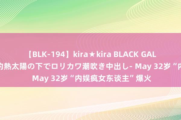 【BLK-194】kira★kira BLACK GAL 黒ギャル青姦露出-灼熱太陽の下でロリカワ潮吹き中出し- May 32岁“内娱疯女东谈主”爆火