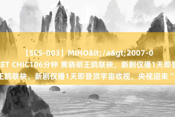 【SCS-003】MIHO</a>2007-01-10h.m.p&$SWEET CHIC106分钟 黄晓明王鸥联袂，新剧仅播1天即登顶宇宙收视，央视迎来“王炸”效应