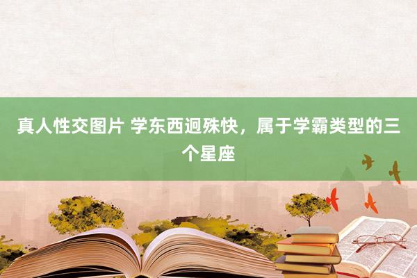 真人性交图片 学东西迥殊快，属于学霸类型的三个星座