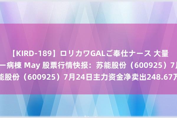 【KIRD-189】ロリカワGALご奉仕ナース 大量ぶっかけザーメンシャワー病棟 May 股票行情快报：苏能股份（600925）7月24日主力资金净卖出248.67万元