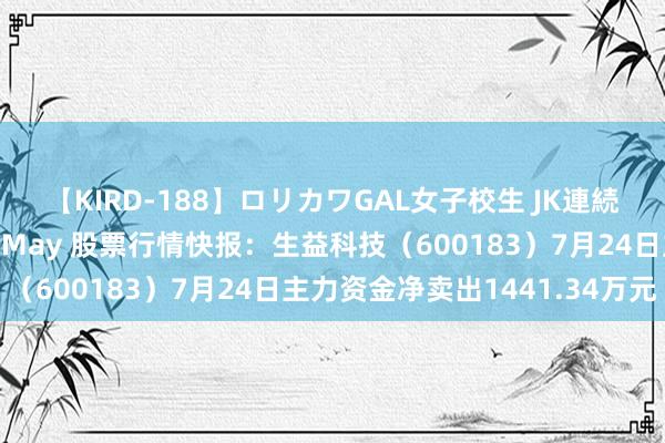 【KIRD-188】ロリカワGAL女子校生 JK連続一撃顔射ハイスクール May 股票行情快报：生益科技（600183）7月24日主力资金净卖出1441.34万元