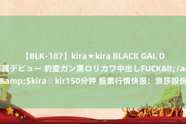 【BLK-187】kira★kira BLACK GAL DEBUT 日焼け黒ギャル専属デビュー 豹変ガン黒ロリカワ中出しFUCK</a>2014-10-19kira☆kira&$kira☆kir150分钟 股票行情快报：浪莎股份（600137）7月24日主力资金净买入64.37万元