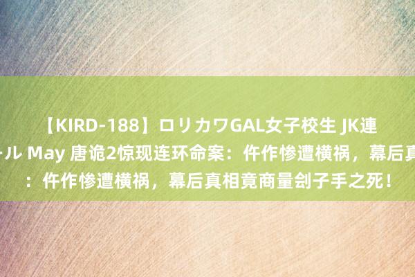 【KIRD-188】ロリカワGAL女子校生 JK連続一撃顔射ハイスクール May 唐诡2惊现连环命案：仵作惨遭横祸，幕后真相竟商量刽子手之死！