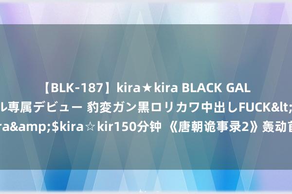 【BLK-187】kira★kira BLACK GAL DEBUT 日焼け黒ギャル専属デビュー 豹変ガン黒ロリカワ中出しFUCK</a>2014-10-19kira☆kira&$kira☆kir150分钟 《唐朝诡事录2》轰动首播：剧情强烈悬疑升级，于毅车保罗惊喜登场！