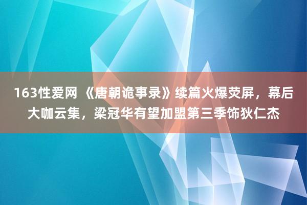 163性爱网 《唐朝诡事录》续篇火爆荧屏，幕后大咖云集，梁冠华有望加盟第三季饰狄仁杰