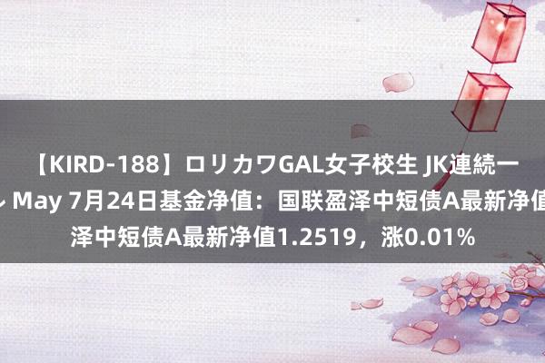 【KIRD-188】ロリカワGAL女子校生 JK連続一撃顔射ハイスクール May 7月24日基金净值：国联盈泽中短债A最新净值1.2519，涨0.01%