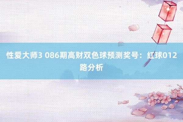 性爱大师3 086期高财双色球预测奖号：红球012路分析