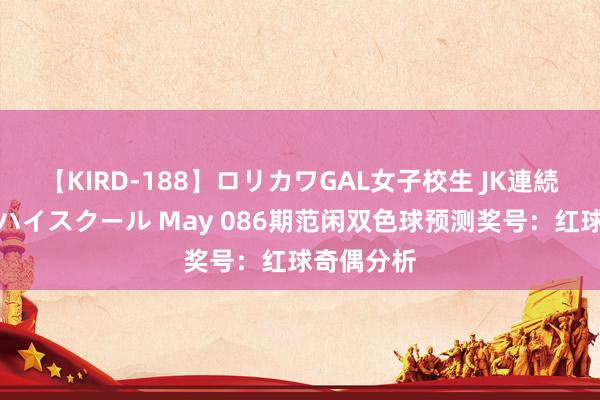 【KIRD-188】ロリカワGAL女子校生 JK連続一撃顔射ハイスクール May 086期范闲双色球预测奖号：红球奇偶分析