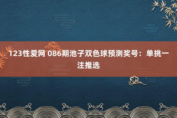 123性爱网 086期池子双色球预测奖号：单挑一注推选