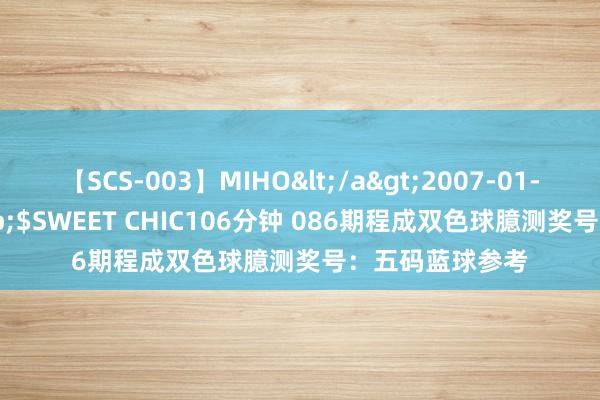 【SCS-003】MIHO</a>2007-01-10h.m.p&$SWEET CHIC106分钟 086期程成双色球臆测奖号：五码蓝球参考