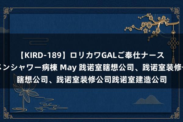 【KIRD-189】ロリカワGALご奉仕ナース 大量ぶっかけザーメンシャワー病棟 May 践诺室瞎想公司、践诺室装修公司践诺室建造公司