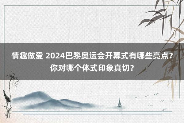 情趣做爱 2024巴黎奥运会开幕式有哪些亮点？你对哪个体式印象真切？