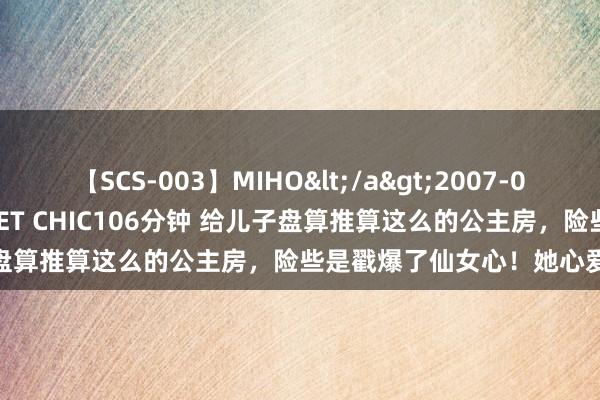 【SCS-003】MIHO</a>2007-01-10h.m.p&$SWEET CHIC106分钟 给儿子盘算推算这么的公主房，险些是戳爆了仙女心！她心爱的直跳脚！