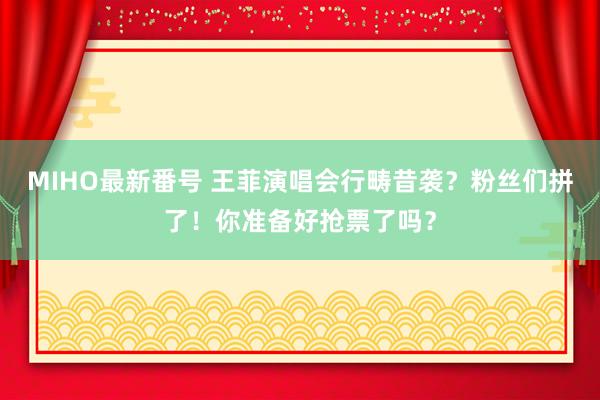 MIHO最新番号 王菲演唱会行畴昔袭？粉丝们拼了！你准备好抢票了吗？