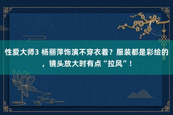 性爱大师3 杨丽萍饰演不穿衣着？服装都是彩绘的，镜头放大时有点“拉风”！