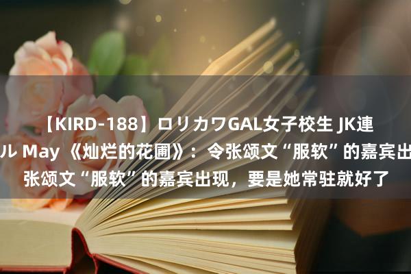 【KIRD-188】ロリカワGAL女子校生 JK連続一撃顔射ハイスクール May 《灿烂的花圃》：令张颂文“服软”的嘉宾出现，要是她常驻就好了