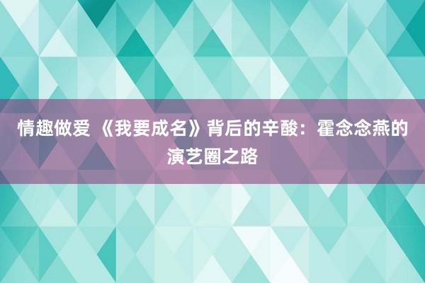 情趣做爱 《我要成名》背后的辛酸：霍念念燕的演艺圈之路