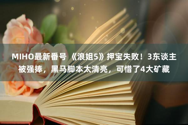 MIHO最新番号 《浪姐5》押宝失败！3东谈主被强捧，黑马脚本太清亮，可惜了4大矿藏