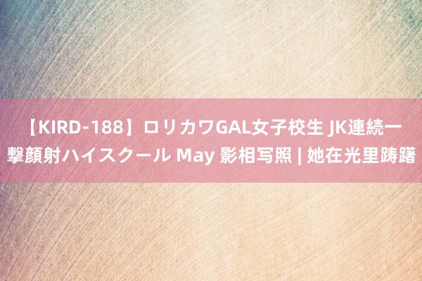 【KIRD-188】ロリカワGAL女子校生 JK連続一撃顔射ハイスクール May 影相写照 | 她在光里踌躇