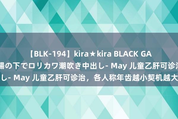 【BLK-194】kira★kira BLACK GAL 黒ギャル青姦露出-灼熱太陽の下でロリカワ潮吹き中出し- May 儿童乙肝可诊治，各人称年齿越小契机越大