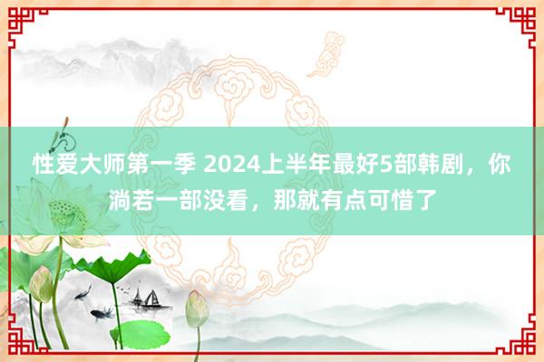 性爱大师第一季 2024上半年最好5部韩剧，你淌若一部没看，那就有点可惜了