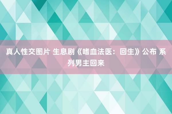 真人性交图片 生息剧《嗜血法医：回生》公布 系列男主回来