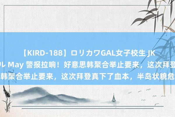 【KIRD-188】ロリカワGAL女子校生 JK連続一撃顔射ハイスクール May 警报拉响！好意思韩聚合举止要来，这次拜登真下了血本，半岛状貌危险