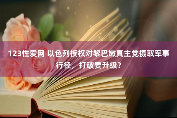 123性爱网 以色列授权对黎巴嫩真主党摄取军事行径，打破要升级？