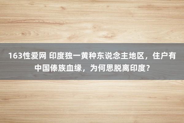 163性爱网 印度独一黄种东说念主地区，住户有中国傣族血缘，为何思脱离印度？