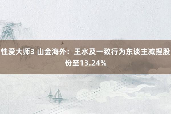 性爱大师3 山金海外：王水及一致行为东谈主减捏股份至13.24%