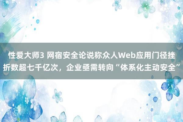 性爱大师3 网宿安全论说称众人Web应用门径挫折数超七千亿次，企业亟需转向“体系化主动安全”