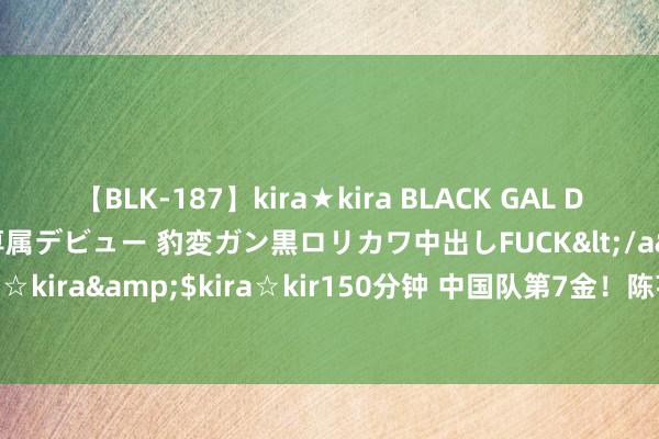 【BLK-187】kira★kira BLACK GAL DEBUT 日焼け黒ギャル専属デビュー 豹変ガン黒ロリカワ中出しFUCK</a>2014-10-19kira☆kira&$kira☆kir150分钟 中国队第7金！陈芋汐/全红婵夺得跳水女双十米台金牌