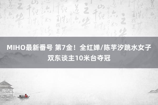 MIHO最新番号 第7金！全红婵/陈芋汐跳水女子双东谈主10米台夺冠