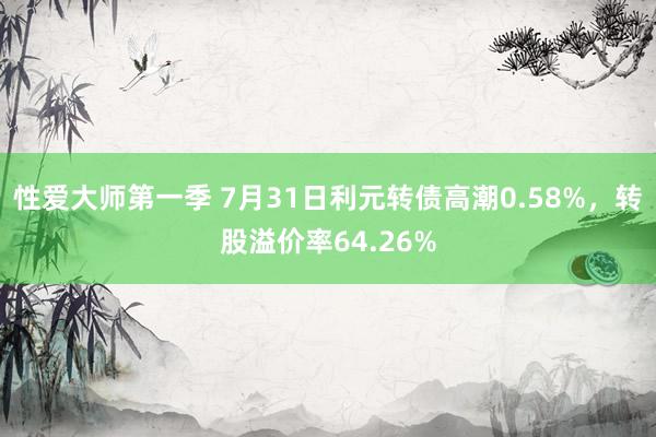 性爱大师第一季 7月31日利元转债高潮0.58%，转股溢价率64.26%