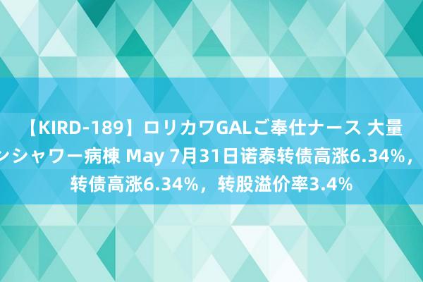 【KIRD-189】ロリカワGALご奉仕ナース 大量ぶっかけザーメンシャワー病棟 May 7月31日诺泰转债高涨6.34%，转股溢价率3.4%