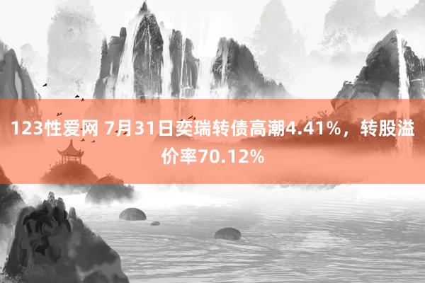 123性爱网 7月31日奕瑞转债高潮4.41%，转股溢价率70.12%