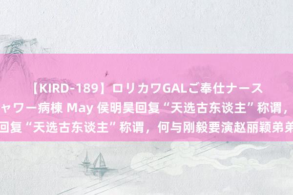 【KIRD-189】ロリカワGALご奉仕ナース 大量ぶっかけザーメンシャワー病棟 May 侯明昊回复“天选古东谈主”称谓，何与刚毅要演赵丽颖弟弟