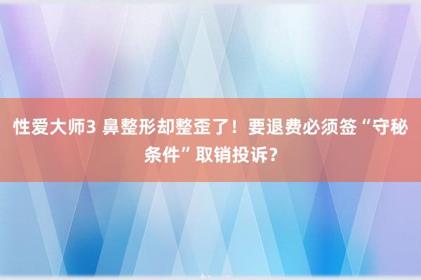 性爱大师3 鼻整形却整歪了！要退费必须签“守秘条件”取销投诉？