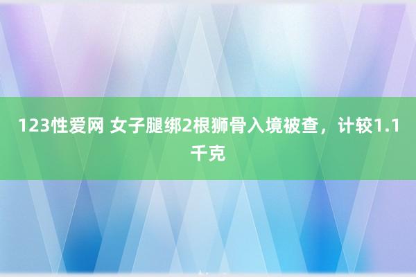 123性爱网 女子腿绑2根狮骨入境被查，计较1.1千克