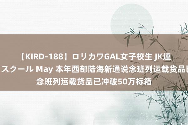 【KIRD-188】ロリカワGAL女子校生 JK連続一撃顔射ハイスクール May 本年西部陆海新通说念班列运载货品已冲破50万标箱