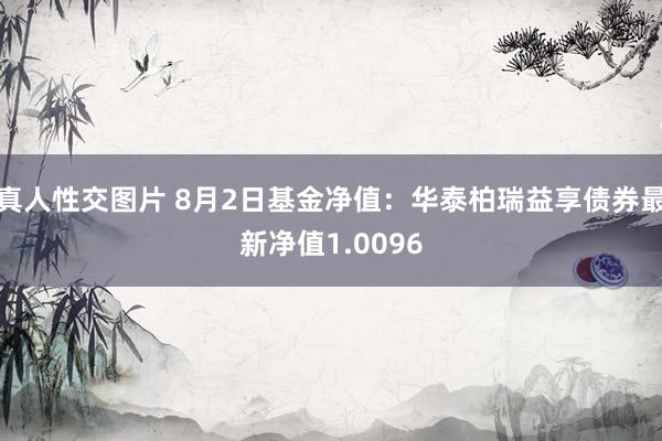 真人性交图片 8月2日基金净值：华泰柏瑞益享债券最新净值1.0096