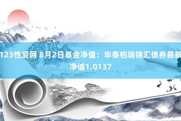 123性爱网 8月2日基金净值：华泰柏瑞锦汇债券最新净值1.0137