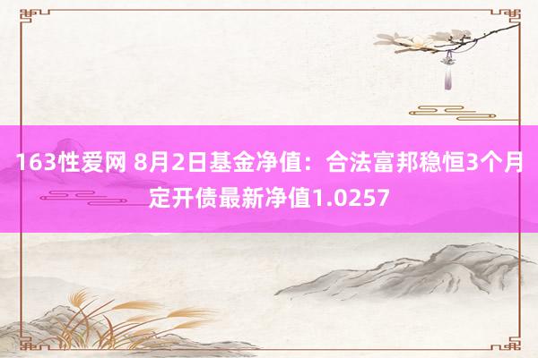 163性爱网 8月2日基金净值：合法富邦稳恒3个月定开债最新净值1.0257