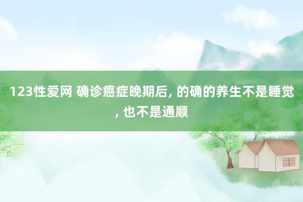 123性爱网 确诊癌症晚期后， 的确的养生不是睡觉， 也不是通顺